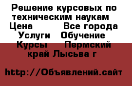 Решение курсовых по техническим наукам › Цена ­ 100 - Все города Услуги » Обучение. Курсы   . Пермский край,Лысьва г.